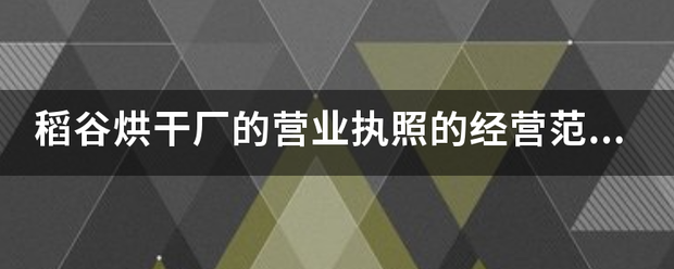 生活芝士回答|稻谷烘干厂的营业执照的经营范围怎么写