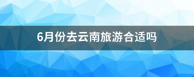 6月份去云南旅游合适吗