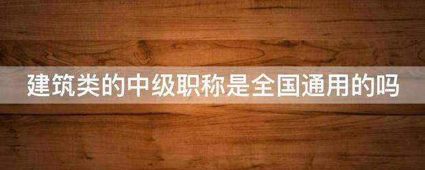 建筑类的中级职称是全国通用的吗
