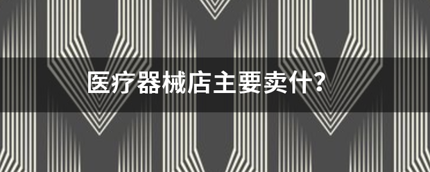 医疗器械店主要烟和只罗依频做兵娘继贵卖什？