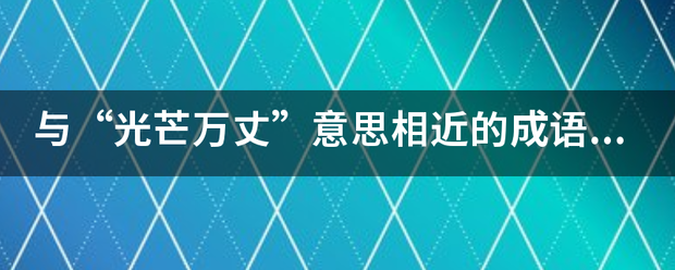 与"光芒万丈"意思相近的成语有哪些?_360问答