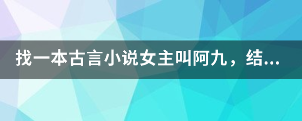 找一本古言小说女主叫阿九，结局是女主死了送给男主一个盒子，说是她最重要的东西，男主打开看里面是一面 爱学网