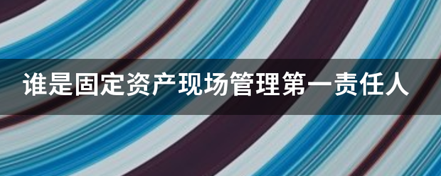 生活|谁是固定资产现场管理第一责任人