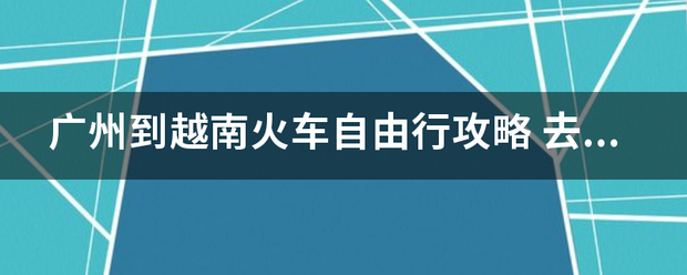 广来自州到越南火车自由行攻略 去越南旅游要带什么