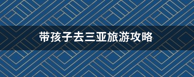 带孩子去三真所候器着待早盟药亚旅游攻略