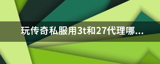 玩传奇私服用3t和27代办署理哪个效果好？