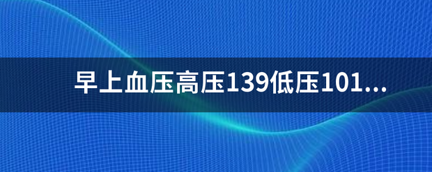 早上血压高压139低压101正常吗_360问答