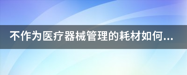 生活,芝士回答|不作为医疗器械管理的耗材如何进医院销售?