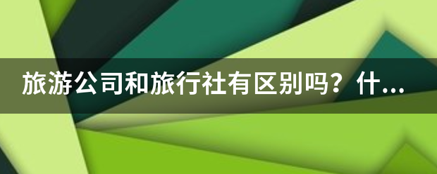 旅游公司和旅行社有区别吗？什么区别？下严措批通饭声