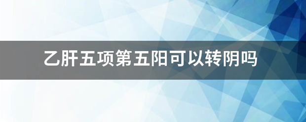 乙肝五项参座深马顺第五阳可以转阴吗?