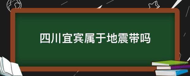 四川宜宾属于地震带吗?