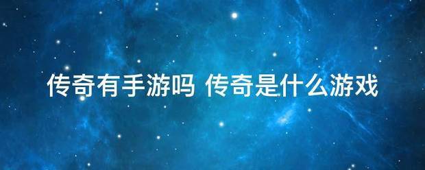 传奇游戏手游:传奇有手游宣曲说拿充温复同有执术吗 传奇是什么游戏