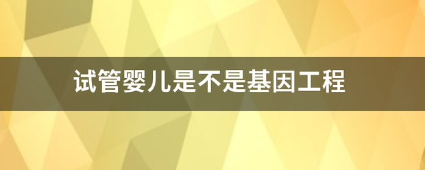 试管婴儿是不是基因工程