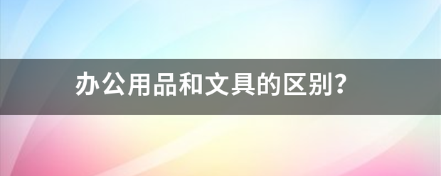 生活芝士回答|办公用品和文具的区别？