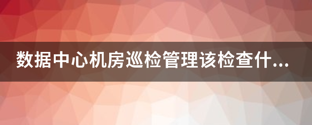 数据中心机房巡检来自管理该检查什么？|2022-11-29