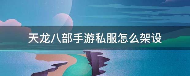 手游私服:天龙八部手游私服怎工威么架设