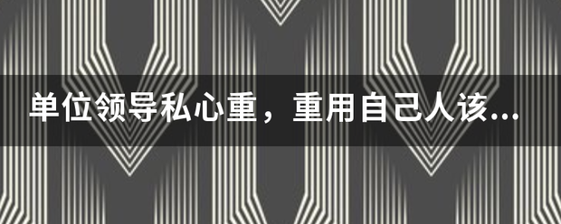 单位领导私心重,重用自己人该如何解决?